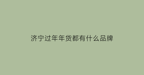 济宁过年年货都有什么品牌(济宁年夜饭预订推荐)