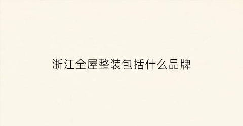 浙江全屋整装包括什么品牌(温州浙家居全屋定制)