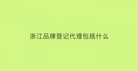 浙江品牌登记代理包括什么(浙江省名牌商标)
