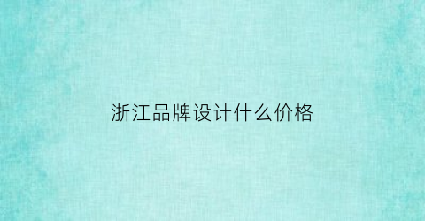浙江品牌设计什么价格(浙江品牌策划公司)