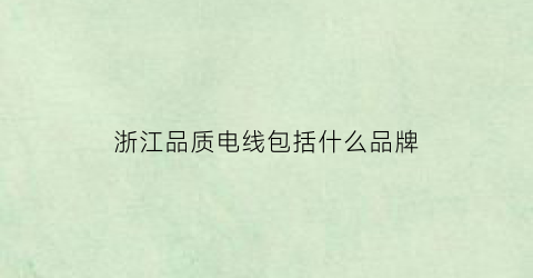浙江品质电线包括什么品牌(浙江品牌电缆)