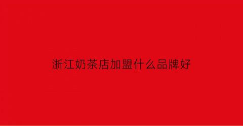 浙江奶茶店加盟什么品牌好(浙江奶茶店加盟什么品牌好)