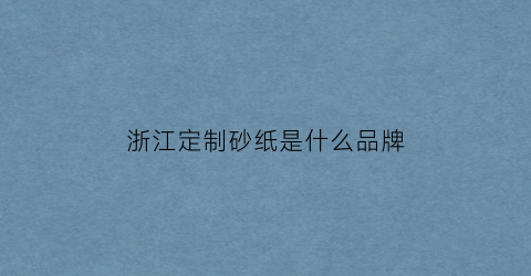 浙江定制砂纸是什么品牌(浙江砂纸生产厂家)
