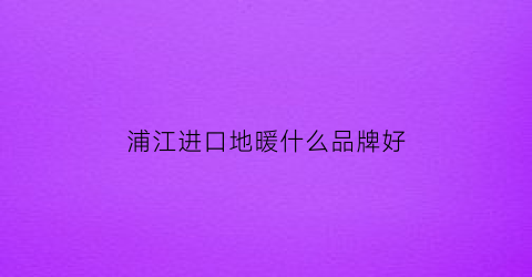 浦江进口地暖什么品牌好(浦江地毯厂)