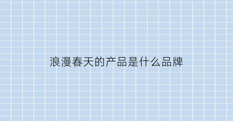 浪漫春天的产品是什么品牌(浪漫春天是上市公司吗)