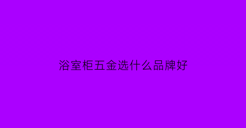 浴室柜五金选什么品牌好(浴室柜五金件哪家好)