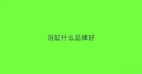 浴缸什么品牌好(浴缸买什么材质的好)