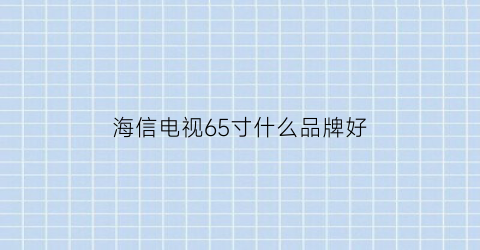 海信电视65寸什么品牌好(海信电视65寸什么品牌好用)