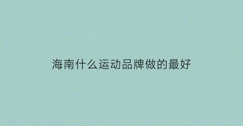 海南什么运动品牌做的最好(海南免税运动品牌)