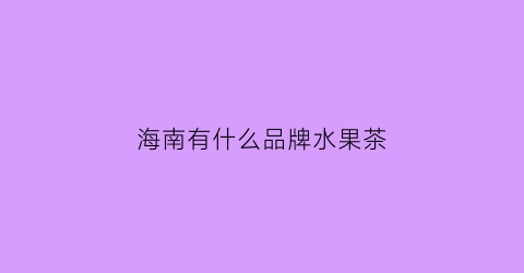 海南有什么品牌水果茶(海南有什么品牌水果茶好喝)