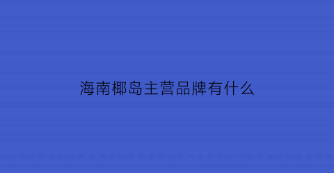 海南椰岛主营品牌有什么(海南椰岛品牌价值)