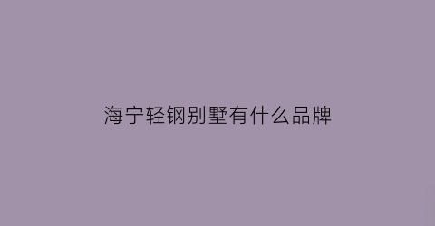 海宁轻钢别墅有什么品牌(海宁市别墅新楼盘)