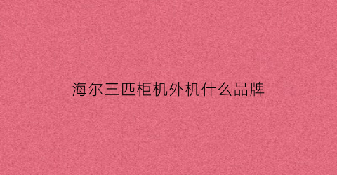 海尔三匹柜机外机什么品牌(海尔三匹柜机外机什么品牌好)
