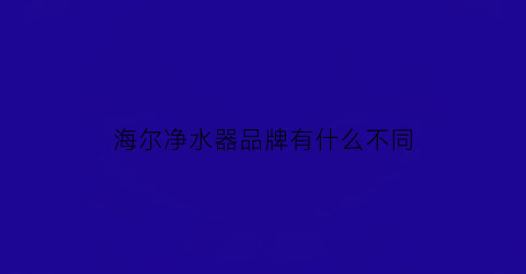 海尔净水器品牌有什么不同(海尔净水器型号区别)
