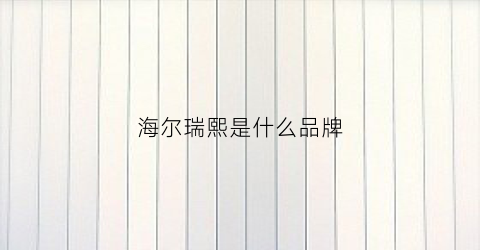 海尔瑞熙是什么品牌(海尔瑞熙空调有哪些型号)