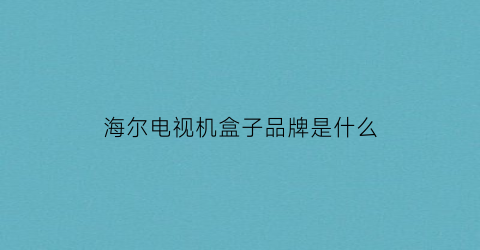 海尔电视机盒子品牌是什么(海尔电视盒子品牌是什么型号)
