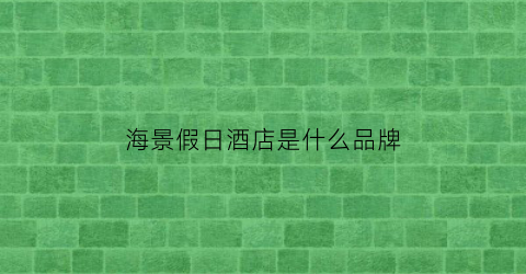 海景假日酒店是什么品牌(海景酒店管理有限公司)