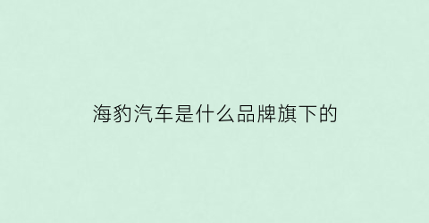海豹汽车是什么品牌旗下的(海豹汽车是什么品牌旗下的)