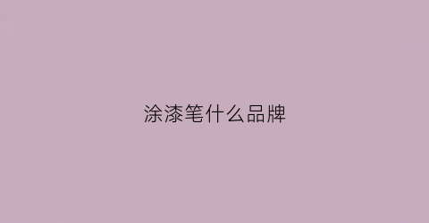 涂漆笔什么品牌(涂漆笔有用吗)