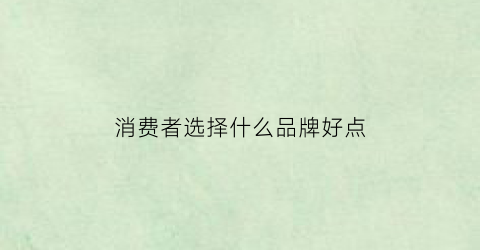 消费者选择什么品牌好点(消费者选择什么品牌好点呢)