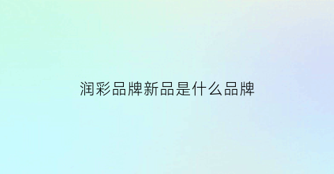 润彩品牌新品是什么品牌(润彩塑胶材料有限公司)