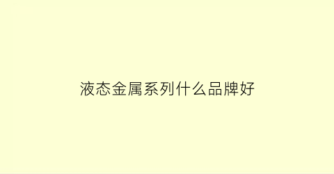 液态金属系列什么品牌好(液态金属用途)