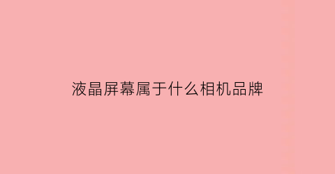 液晶屏幕属于什么相机品牌(液晶屏幕属于什么相机品牌类型)