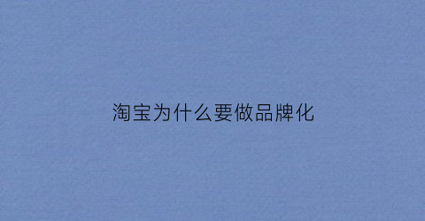 淘宝为什么要做品牌化(淘宝为什么要做品牌化广告)