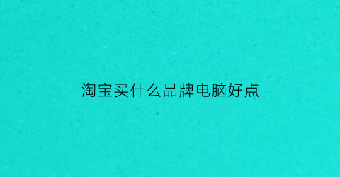 淘宝买什么品牌电脑好点(淘宝那家整机电脑好)