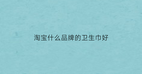 淘宝什么品牌的卫生巾好(卫生巾在淘宝是什么类目的)