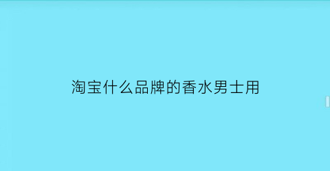 淘宝什么品牌的香水男士用(淘宝什么香水好闻又持久)