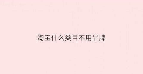 淘宝什么类目不用品牌(淘宝什么类目不用品牌店铺)