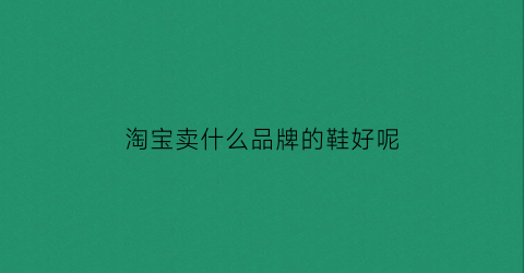 淘宝卖什么品牌的鞋好呢(淘宝哪家卖鞋好)