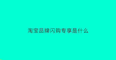 淘宝品牌闪购专享是什么(品牌闪购能保价吗)