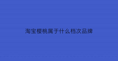 淘宝樱桃属于什么档次品牌(淘宝店樱桃21家品牌合集)