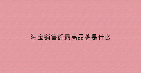 淘宝销售额最高品牌是什么(淘宝销售额最高品牌是什么意思)