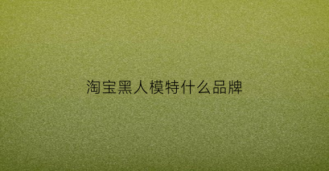 淘宝黑人模特什么品牌(淘宝黑人)