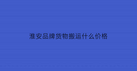 淮安品牌货物搬运什么价格(淮安起重搬运公司)