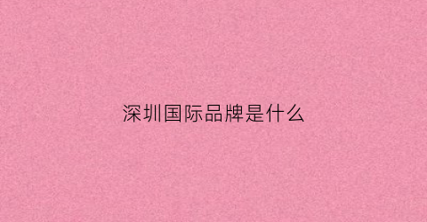 深圳国际品牌是什么(深圳国际名牌店在哪里)