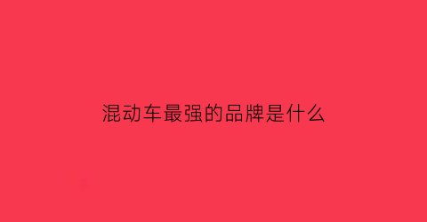 混动车最强的品牌是什么(混动车最强的品牌是什么牌子)