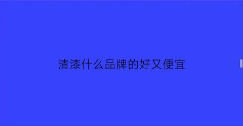 清漆什么品牌的好又便宜(清漆是什么样)