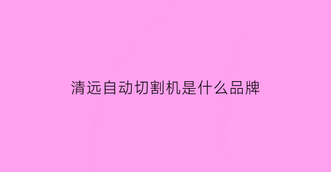 清远自动切割机是什么品牌(清远线切割师傅最新招聘)