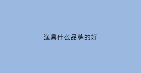 渔具什么品牌的好(渔具什么品牌的好价位多少钱)