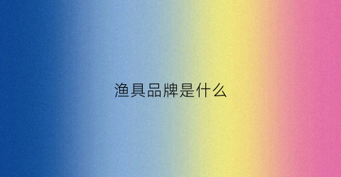 渔具品牌是什么(渔具品牌是什么意思啊)