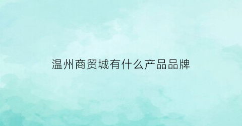 温州商贸城有什么产品品牌(温州商贸城有什么产品品牌店)