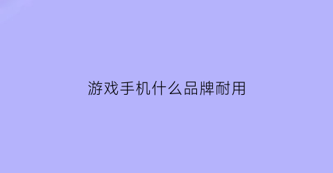 游戏手机什么品牌耐用(游戏手机哪个牌子性价比高)