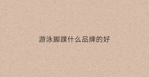 游泳脚蹼什么品牌的好(游泳用的脚蹼的作用)