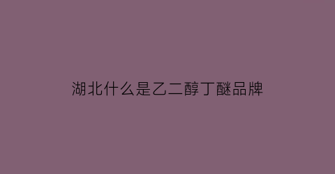 湖北什么是乙二醇丁醚品牌(乙二醇丁醚生产厂家)