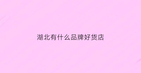 湖北有什么品牌好货店(湖北有什么品牌好货店铺)