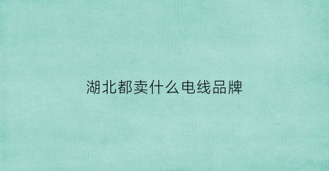 湖北都卖什么电线品牌(湖北电线电缆生产厂家)
